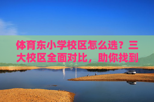 体育东小学校区怎么选?三大校区全面对比,助你找到最适合孩子的那一个,体育东小学三大校区怎么选?对比助你找到最适合孩子的 体育东小学校区怎么选?三大校区全面对比,助你找到最适合孩子的那一个,体育东小学三大校区怎么选?对比助你找到最适合孩子的