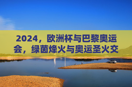 2024,欧洲杯与巴黎奥运会,绿茵烽火与奥运圣火交相辉映,2024欧洲杯与巴黎奥运会,绿茵烽火映奥运圣火 2024,欧洲杯与巴黎奥运会,绿茵烽火与奥运圣火交相辉映,2024欧洲杯与巴黎奥运会,绿茵烽火映奥运圣火