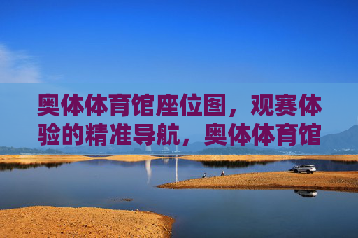 奥体体育馆座位图,观赛体验的精准导航,奥体体育馆座位图,观赛体验精准导航 奥体体育馆座位图,观赛体验的精准导航,奥体体育馆座位图,观赛体验精准导航