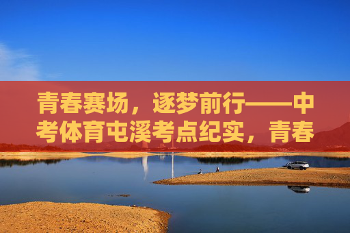 青春赛场,逐梦前行——中考体育屯溪考点纪实,青春赛场逐梦——中考体育屯溪考点纪实 青春赛场,逐梦前行——中考体育屯溪考点纪实,青春赛场逐梦——中考体育屯溪考点纪实