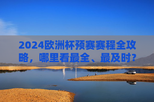 2024欧洲杯预赛赛程全攻略，哪里看最全、最及时？2024欧洲杯预赛赛程全攻略，哪里看最全最及时？