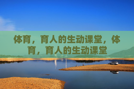 体育,育人的生动课堂,体育,育人的生动课堂 体育,育人的生动课堂,体育,育人的生动课堂