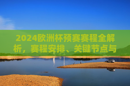 2024欧洲杯预赛赛程全解析,赛程安排、关键节点与观赛指南,2024欧洲杯预赛赛程安排、关键节点与观赛指南全解析 2024欧洲杯预赛赛程全解析,赛程安排、关键节点与观赛指南,2024欧洲杯预赛赛程安排、关键节点与观赛指南全解析