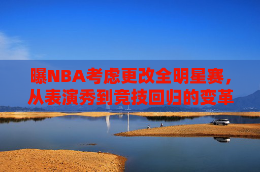 曝NBA考虑更改全明星赛,从表演秀到竞技回归的变革之路 曝NBA考虑更改全明星赛,从表演秀到竞技回归的变革之路