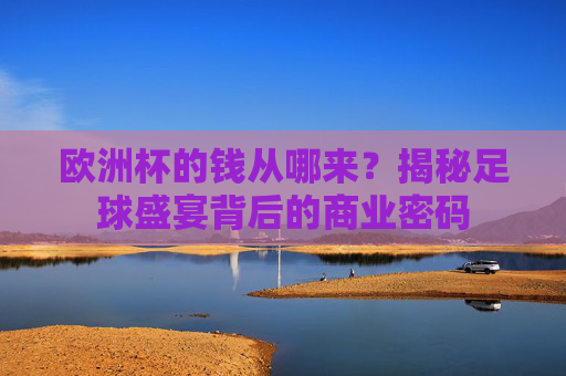 欧洲杯的钱从哪来?揭秘足球盛宴背后的商业密码 欧洲杯的钱从哪来?揭秘足球盛宴背后的商业密码