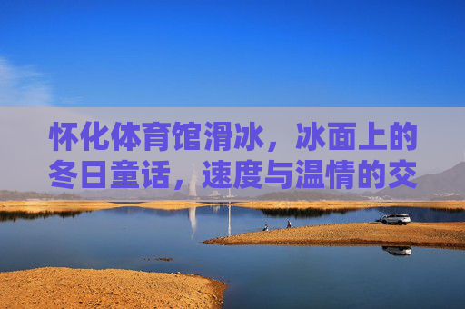 怀化体育馆滑冰,冰面上的冬日童话,速度与温情的交织 怀化体育馆滑冰,冰面上的冬日童话,速度与温情的交织