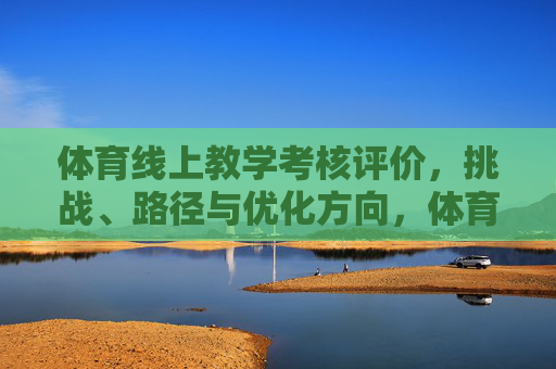 体育线上教学考核评价,挑战、路径与优化方向,体育线上教学考核评价,挑战、路径与优化方向 体育线上教学考核评价,挑战、路径与优化方向,体育线上教学考核评价,挑战、路径与优化方向