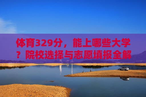 体育329分,能上哪些大学?院校选择与志愿填报全解析,体育329分院校选择与志愿填报全解析 体育329分,能上哪些大学?院校选择与志愿填报全解析,体育329分院校选择与志愿填报全解析