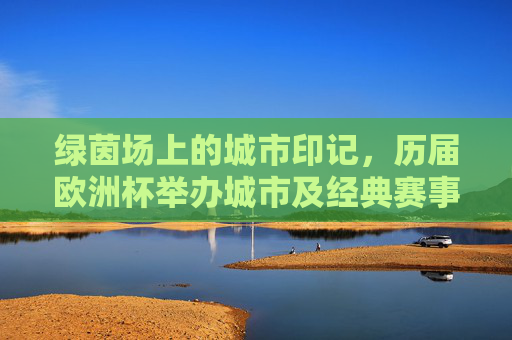 绿茵场上的城市印记,历届欧洲杯举办城市及经典赛事巡礼,绿茵城迹,历届欧洲杯举办城市与经典赛事巡礼 绿茵场上的城市印记,历届欧洲杯举办城市及经典赛事巡礼,绿茵城迹,历届欧洲杯举办城市与经典赛事巡礼
