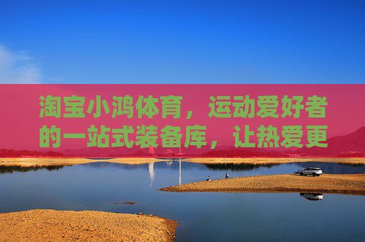淘宝小鸿体育,运动爱好者的一站式装备库,让热爱更有底气,小鸿体育,运动爱好者的一站式底气装备库 淘宝小鸿体育,运动爱好者的一站式装备库,让热爱更有底气,小鸿体育,运动爱好者的一站式底气装备库