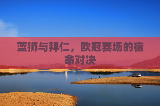 蓝狮与拜仁,欧冠赛场的宿命对决 蓝狮与拜仁,欧冠赛场的宿命对决