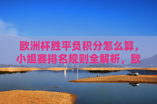 欧洲杯胜平负积分怎么算,小组赛排名规则全解析,欧洲杯胜平负积分计算与小组赛排名规则全解析 欧洲杯胜平负积分怎么算,小组赛排名规则全解析,欧洲杯胜平负积分计算与小组赛排名规则全解析