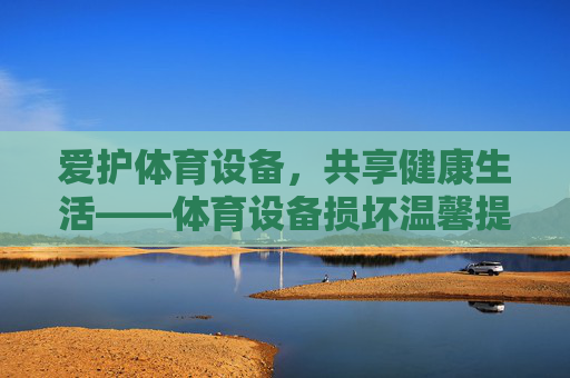 爱护体育设备,共享健康生活——体育设备损坏温馨提示,爱护体育设备,共享健康生活——体育设备损坏温馨提示 爱护体育设备,共享健康生活——体育设备损坏温馨提示,爱护体育设备,共享健康生活——体育设备损坏温馨提示