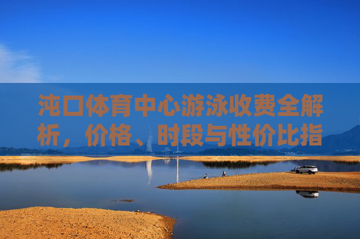 沌口体育中心游泳收费全解析,价格、时段与性价比指南 沌口体育中心游泳收费全解析,价格、时段与性价比指南