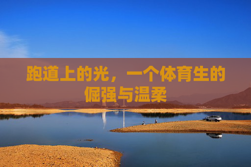 跑道上的光,一个体育生的倔强与温柔 跑道上的光,一个体育生的倔强与温柔