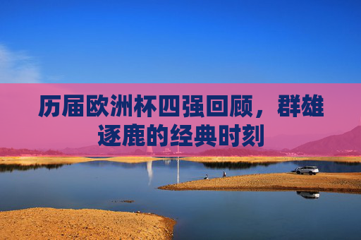 历届欧洲杯四强回顾，群雄逐鹿的经典时刻