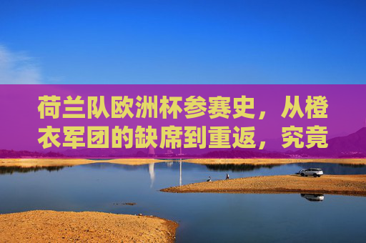 荷兰队欧洲杯参赛史,从橙衣军团的缺席到重返,究竟多久没进? 荷兰队欧洲杯参赛史,从橙衣军团的缺席到重返,究竟多久没进?