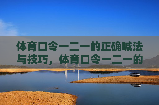 体育口令一二一的正确喊法与技巧,体育口令一二一的正确喊法与技巧 体育口令一二一的正确喊法与技巧,体育口令一二一的正确喊法与技巧