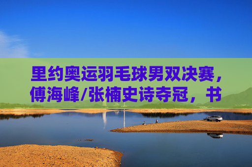 里约奥运羽毛球男双决赛,傅海峰/张楠史诗夺冠,书写羽球传奇 里约奥运羽毛球男双决赛,傅海峰/张楠史诗夺冠,书写羽球传奇