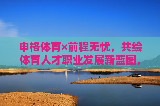 申格体育×前程无忧,共绘体育人才职业发展新蓝图,申格体育×前程无忧共绘体育人才职业发展新蓝图 申格体育×前程无忧,共绘体育人才职业发展新蓝图,申格体育×前程无忧共绘体育人才职业发展新蓝图