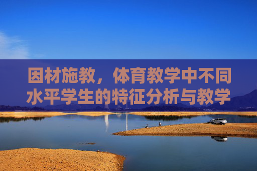 因材施教,体育教学中不同水平学生的特征分析与教学策略,体育教学中不同水平学生的特征分析与因材施教策略 因材施教,体育教学中不同水平学生的特征分析与教学策略,体育教学中不同水平学生的特征分析与因材施教策略
