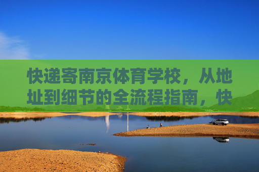 快递寄南京体育学校,从地址到细节的全流程指南,快递寄南京体育学校,从地址到细节的全流程指南 快递寄南京体育学校,从地址到细节的全流程指南,快递寄南京体育学校,从地址到细节的全流程指南