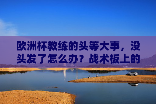欧洲杯教练的头等大事,没头发了怎么办?战术板上的智慧,比头发更重要!欧洲杯教练的头等大事,战术板智慧比头发更重要 欧洲杯教练的头等大事,没头发了怎么办?战术板上的智慧,比头发更重要!欧洲杯教练的头等大事,战术板智慧比头发更重要