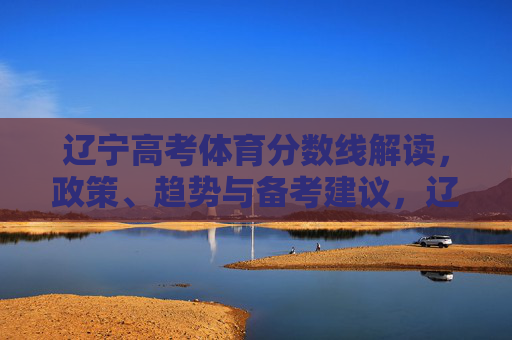 辽宁高考体育分数线解读,政策、趋势与备考建议,辽宁高考体育分数线解读,政策、趋势与备考建议 辽宁高考体育分数线解读,政策、趋势与备考建议,辽宁高考体育分数线解读,政策、趋势与备考建议