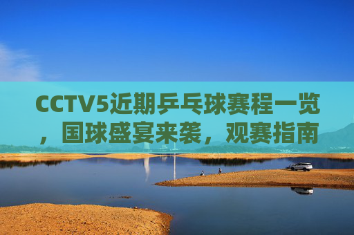 CCTV5近期乒乓球赛程一览,国球盛宴来袭,观赛指南速收,CCTV5近期乒乓球赛程,国球盛宴来袭,观赛指南速收 CCTV5近期乒乓球赛程一览,国球盛宴来袭,观赛指南速收,CCTV5近期乒乓球赛程,国球盛宴来袭,观赛指南速收