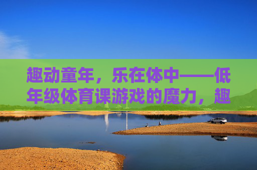 趣动童年,乐在体中——低年级体育课游戏的魔力,趣动童年,低年级体育课游戏的魔力 趣动童年,乐在体中——低年级体育课游戏的魔力,趣动童年,低年级体育课游戏的魔力