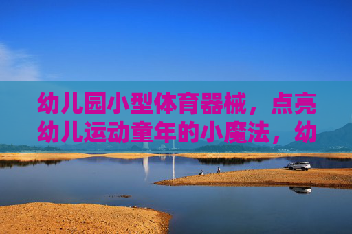 幼儿园小型体育器械,点亮幼儿运动童年的小魔法,幼儿园小器械,点亮运动童年的小魔法 幼儿园小型体育器械,点亮幼儿运动童年的小魔法,幼儿园小器械,点亮运动童年的小魔法