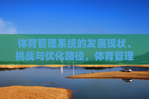 体育管理系统的发展现状、挑战与优化路径,体育管理系统,发展现状、挑战与优化路径 体育管理系统的发展现状、挑战与优化路径,体育管理系统,发展现状、挑战与优化路径