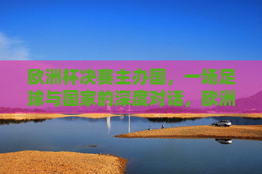 欧洲杯决赛主办国,一场足球与国家的深度对话,欧洲杯决赛主办国,足球与国家的深度对话 欧洲杯决赛主办国,一场足球与国家的深度对话,欧洲杯决赛主办国,足球与国家的深度对话
