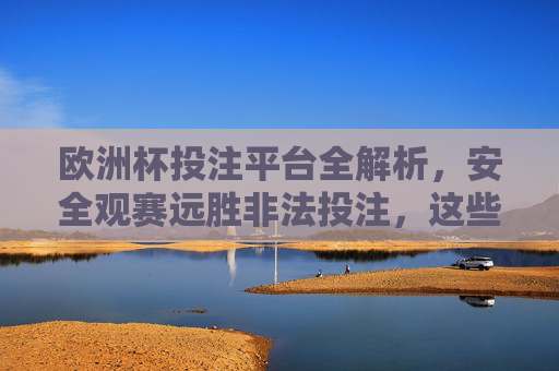 欧洲杯投注平台全解析,安全观赛远胜非法投注,这些风险你必须知道!欧洲杯投注平台安全指南,远离非法投注,必知风险! 欧洲杯投注平台全解析,安全观赛远胜非法投注,这些风险你必须知道!欧洲杯投注平台安全指南,远离非法投注,必知风险!