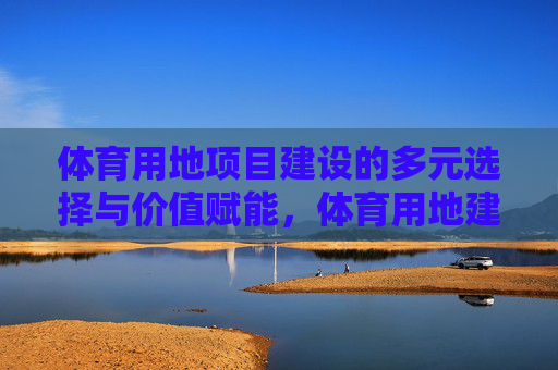 体育用地项目建设的多元选择与价值赋能,体育用地建设的多元选择与价值赋能 体育用地项目建设的多元选择与价值赋能,体育用地建设的多元选择与价值赋能