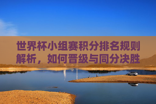 世界杯小组赛积分排名规则解析,如何晋级与同分决胜,世界杯小组赛积分排名规则解析,晋级与同分决胜 世界杯小组赛积分排名规则解析,如何晋级与同分决胜,世界杯小组赛积分排名规则解析,晋级与同分决胜