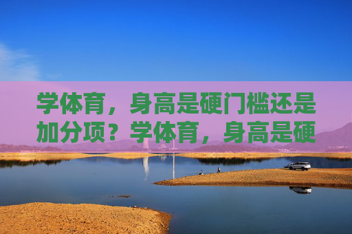 学体育,身高是硬门槛还是加分项?学体育,身高是硬门槛还是加分项? 学体育,身高是硬门槛还是加分项?学体育,身高是硬门槛还是加分项?