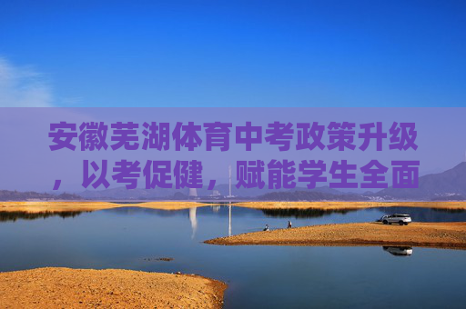 安徽芜湖体育中考政策升级,以考促健,赋能学生全面发展,安徽芜湖体育中考升级,以考促健赋能学生全面发展 安徽芜湖体育中考政策升级,以考促健,赋能学生全面发展,安徽芜湖体育中考升级,以考促健赋能学生全面发展