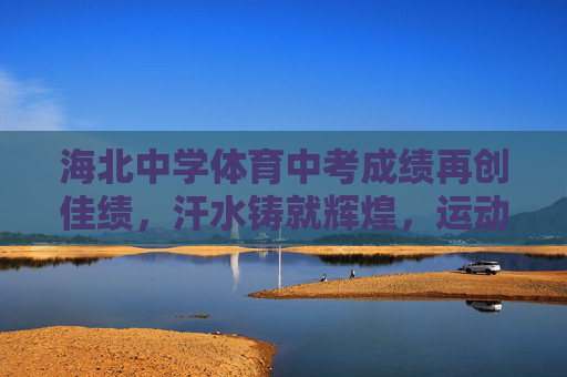 海北中学体育中考成绩再创佳绩,汗水铸就辉煌,运动点亮青春,海北中学体育中考再创佳绩,汗水铸就辉煌,运动点亮青春 海北中学体育中考成绩再创佳绩,汗水铸就辉煌,运动点亮青春,海北中学体育中考再创佳绩,汗水铸就辉煌,运动点亮青春