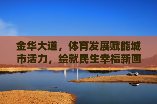 金华大道,体育发展赋能城市活力,绘就民生幸福新画卷,金华大道,体育赋能添活力 民生幸福绘新卷 金华大道,体育发展赋能城市活力,绘就民生幸福新画卷,金华大道,体育赋能添活力 民生幸福绘新卷