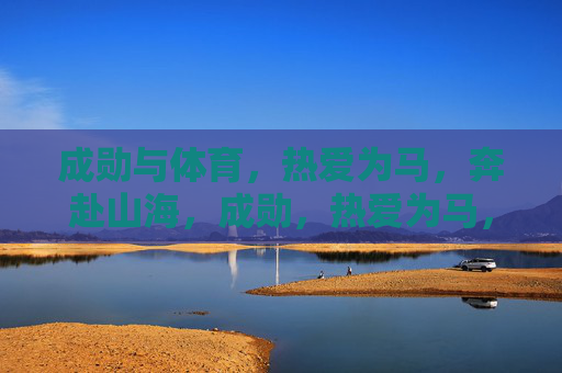 成勋与体育,热爱为马,奔赴山海,成勋,热爱为马,奔赴体育山海 成勋与体育,热爱为马,奔赴山海,成勋,热爱为马,奔赴体育山海
