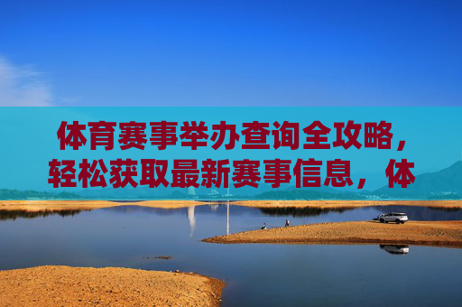 体育赛事举办查询全攻略,轻松获取最新赛事信息,体育赛事查询全攻略 体育赛事举办查询全攻略,轻松获取最新赛事信息,体育赛事查询全攻略