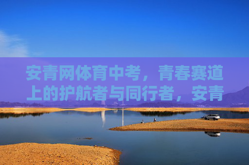 安青网体育中考，青春赛道上的护航者与同行者，安青网，青春赛道上的体育中考护航同行者