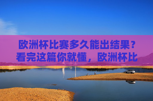 欧洲杯比赛多久能出结果?看完这篇你就懂,欧洲杯比赛多久能出结果?看完这篇就懂 欧洲杯比赛多久能出结果?看完这篇你就懂,欧洲杯比赛多久能出结果?看完这篇就懂