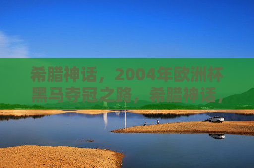 希腊神话,2004年欧洲杯黑马夺冠之路,希腊神话,2004欧洲杯黑马夺冠之路 希腊神话,2004年欧洲杯黑马夺冠之路,希腊神话,2004欧洲杯黑马夺冠之路