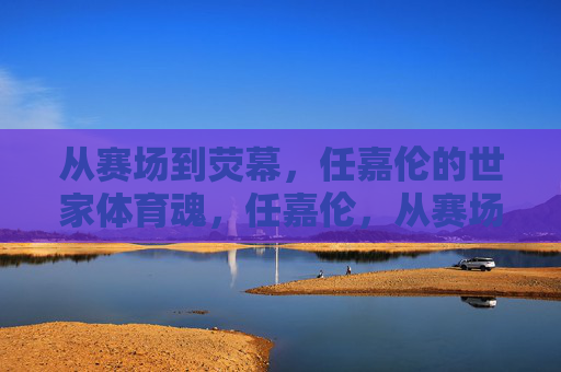 从赛场到荧幕,任嘉伦的世家体育魂,任嘉伦,从赛场到荧幕的世家体育魂 从赛场到荧幕,任嘉伦的世家体育魂,任嘉伦,从赛场到荧幕的世家体育魂