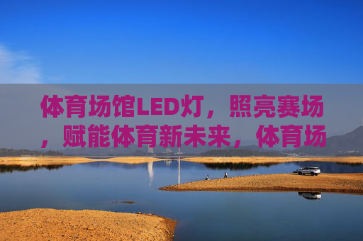 体育场馆LED灯，照亮赛场，赋能体育新未来，体育场馆LED灯，照亮赛场，赋能体育新未来