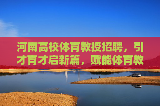 河南高校体育教授招聘,引才育才启新篇,赋能体育教育高质量发展,河南高校体育教授招聘,引才育才启新篇 赋能高质量发展 河南高校体育教授招聘,引才育才启新篇,赋能体育教育高质量发展,河南高校体育教授招聘,引才育才启新篇 赋能高质量发展