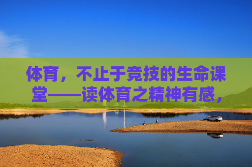体育,不止于竞技的生命课堂——读体育之精神有感,体育,超越竞技的生命精神课堂 体育,不止于竞技的生命课堂——读体育之精神有感,体育,超越竞技的生命精神课堂