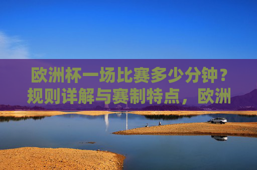 欧洲杯一场比赛多少分钟?规则详解与赛制特点,欧洲杯比赛时长,规则详解与赛制特点 欧洲杯一场比赛多少分钟?规则详解与赛制特点,欧洲杯比赛时长,规则详解与赛制特点